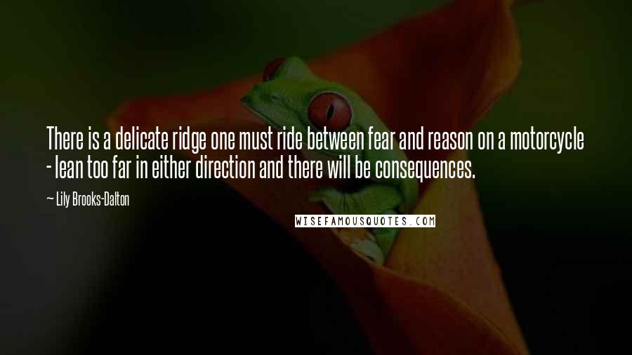 Lily Brooks-Dalton Quotes: There is a delicate ridge one must ride between fear and reason on a motorcycle - lean too far in either direction and there will be consequences.