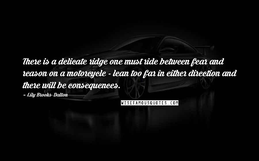 Lily Brooks-Dalton Quotes: There is a delicate ridge one must ride between fear and reason on a motorcycle - lean too far in either direction and there will be consequences.