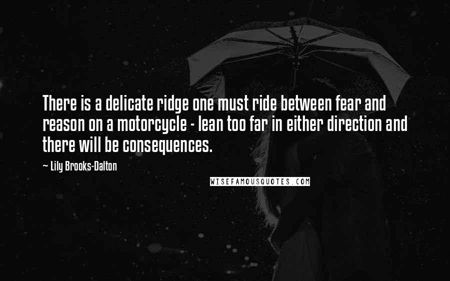 Lily Brooks-Dalton Quotes: There is a delicate ridge one must ride between fear and reason on a motorcycle - lean too far in either direction and there will be consequences.