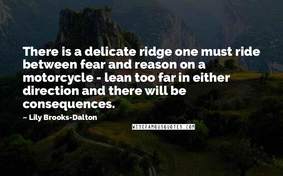 Lily Brooks-Dalton Quotes: There is a delicate ridge one must ride between fear and reason on a motorcycle - lean too far in either direction and there will be consequences.