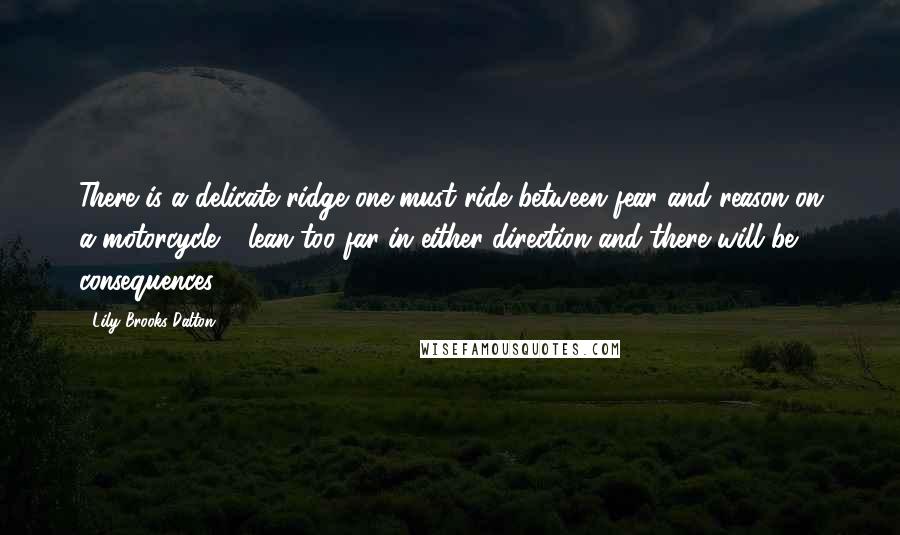 Lily Brooks-Dalton Quotes: There is a delicate ridge one must ride between fear and reason on a motorcycle - lean too far in either direction and there will be consequences.