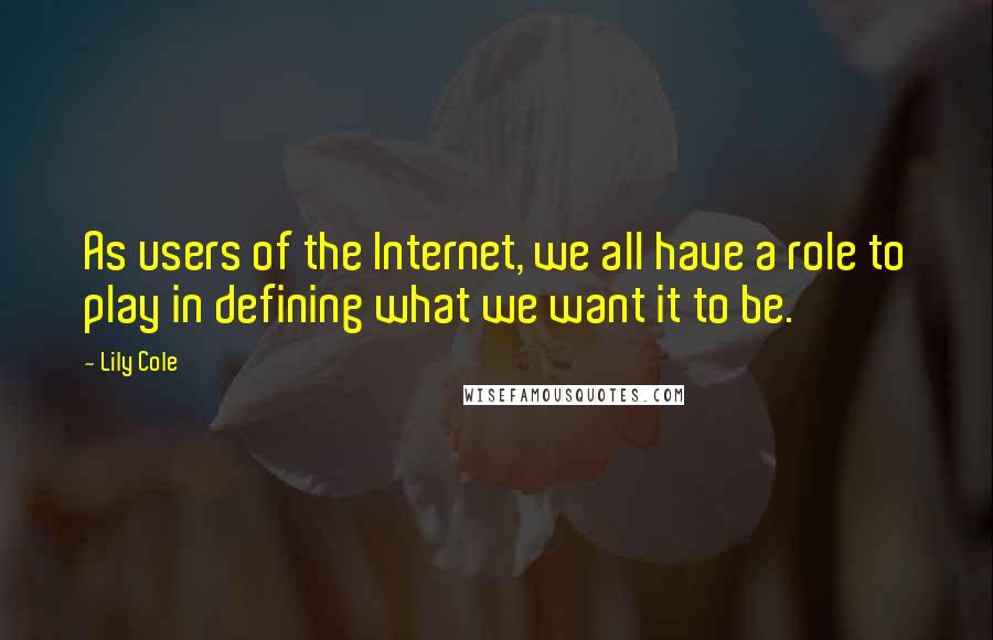 Lily Cole Quotes: As users of the Internet, we all have a role to play in defining what we want it to be.