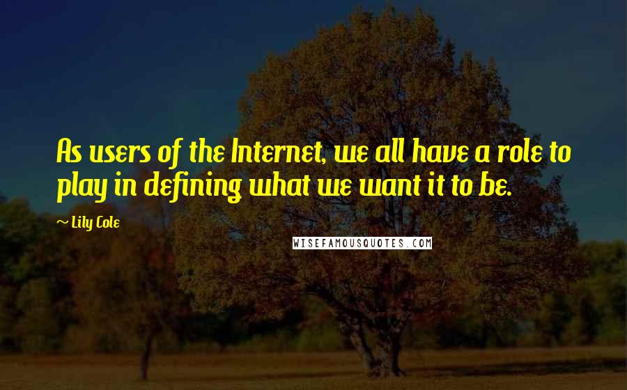 Lily Cole Quotes: As users of the Internet, we all have a role to play in defining what we want it to be.