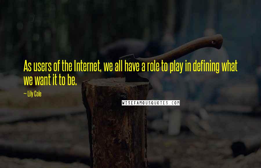 Lily Cole Quotes: As users of the Internet, we all have a role to play in defining what we want it to be.