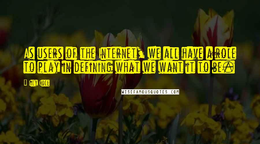 Lily Cole Quotes: As users of the Internet, we all have a role to play in defining what we want it to be.