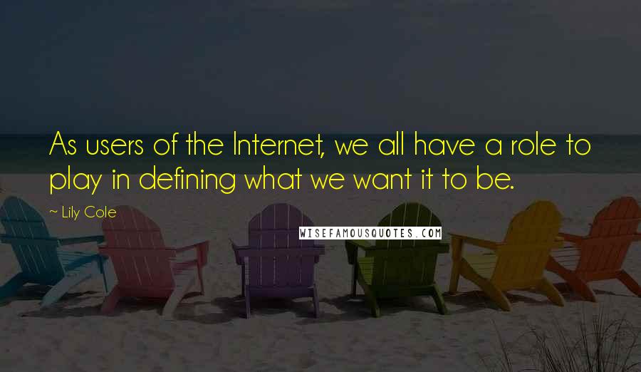 Lily Cole Quotes: As users of the Internet, we all have a role to play in defining what we want it to be.