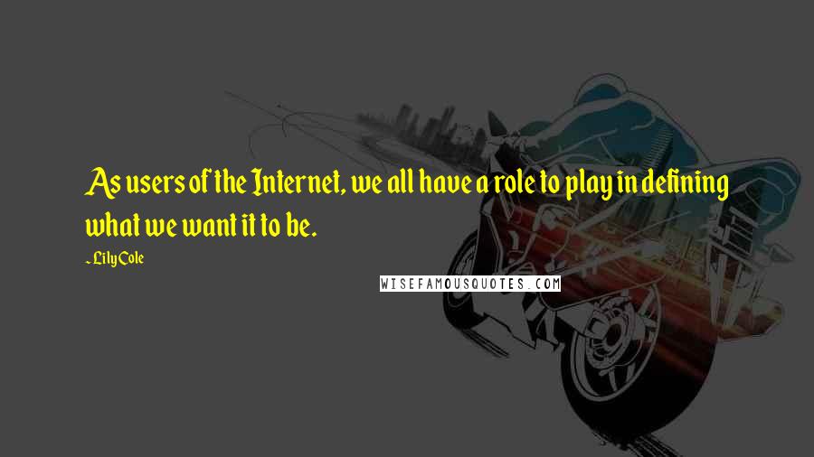 Lily Cole Quotes: As users of the Internet, we all have a role to play in defining what we want it to be.