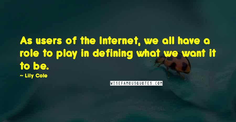 Lily Cole Quotes: As users of the Internet, we all have a role to play in defining what we want it to be.