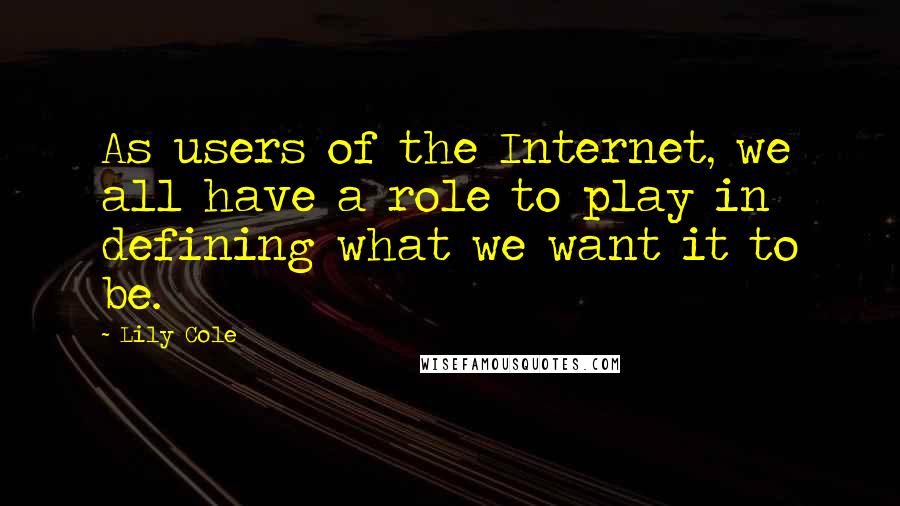 Lily Cole Quotes: As users of the Internet, we all have a role to play in defining what we want it to be.