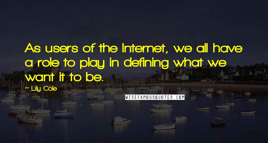 Lily Cole Quotes: As users of the Internet, we all have a role to play in defining what we want it to be.