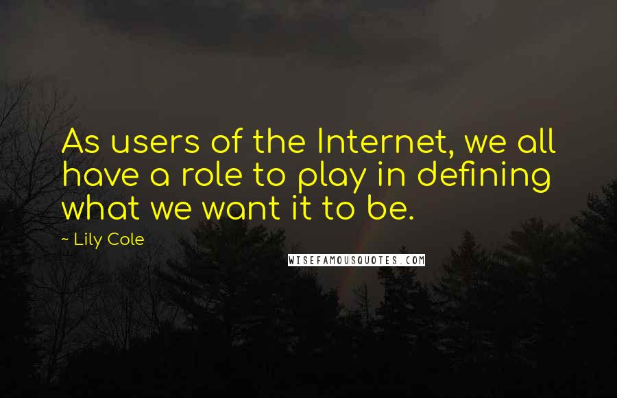 Lily Cole Quotes: As users of the Internet, we all have a role to play in defining what we want it to be.