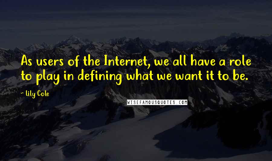 Lily Cole Quotes: As users of the Internet, we all have a role to play in defining what we want it to be.