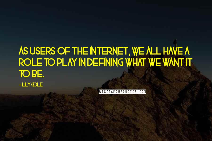 Lily Cole Quotes: As users of the Internet, we all have a role to play in defining what we want it to be.