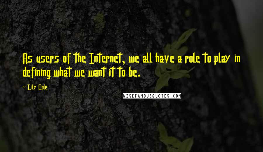 Lily Cole Quotes: As users of the Internet, we all have a role to play in defining what we want it to be.
