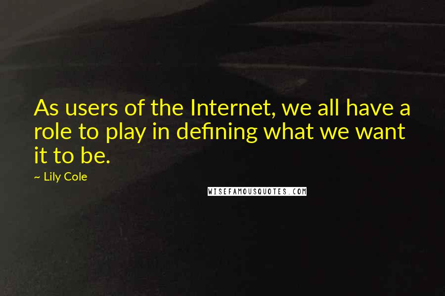 Lily Cole Quotes: As users of the Internet, we all have a role to play in defining what we want it to be.