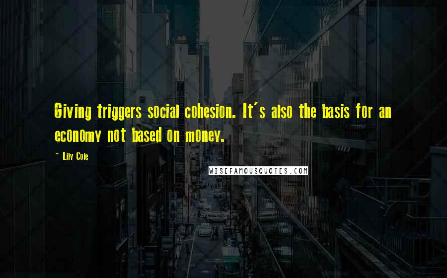 Lily Cole Quotes: Giving triggers social cohesion. It's also the basis for an economy not based on money.