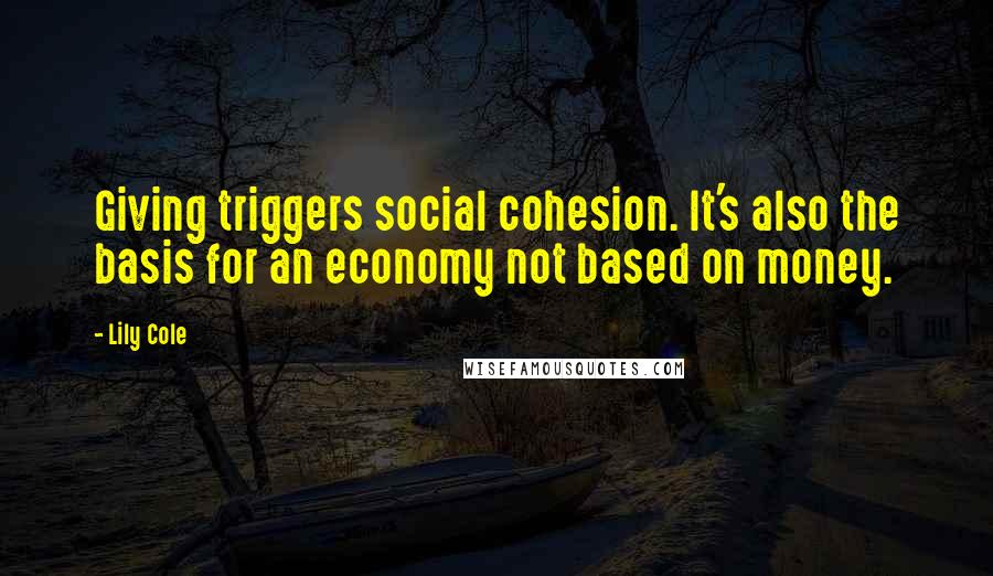 Lily Cole Quotes: Giving triggers social cohesion. It's also the basis for an economy not based on money.