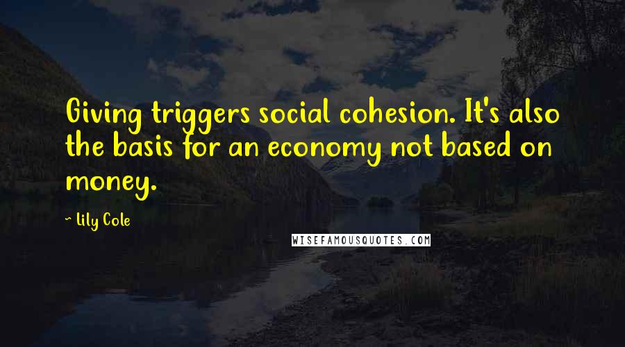 Lily Cole Quotes: Giving triggers social cohesion. It's also the basis for an economy not based on money.