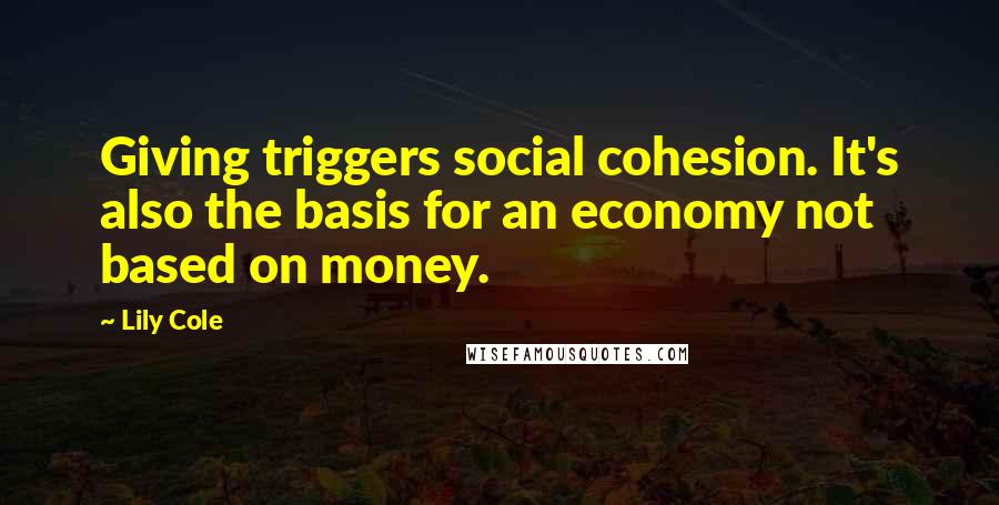 Lily Cole Quotes: Giving triggers social cohesion. It's also the basis for an economy not based on money.