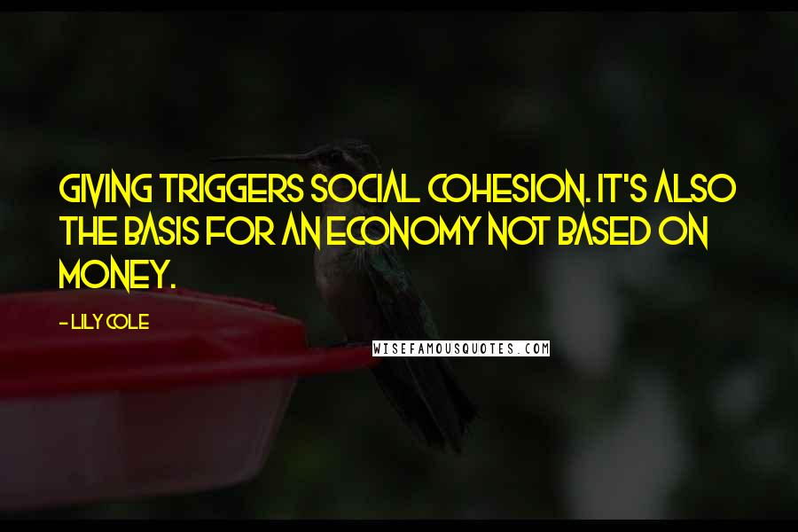 Lily Cole Quotes: Giving triggers social cohesion. It's also the basis for an economy not based on money.