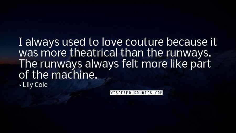 Lily Cole Quotes: I always used to love couture because it was more theatrical than the runways. The runways always felt more like part of the machine.