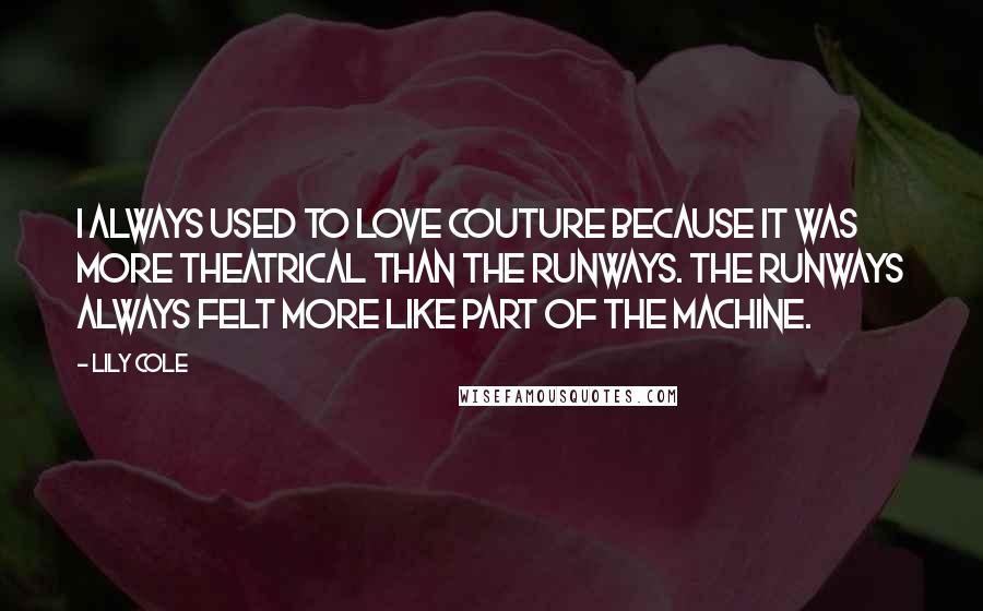 Lily Cole Quotes: I always used to love couture because it was more theatrical than the runways. The runways always felt more like part of the machine.