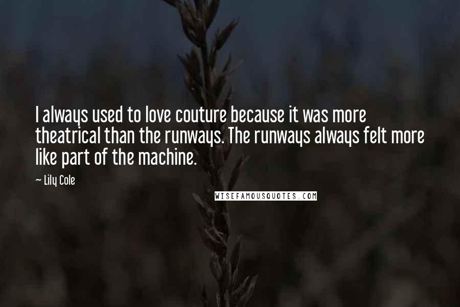 Lily Cole Quotes: I always used to love couture because it was more theatrical than the runways. The runways always felt more like part of the machine.