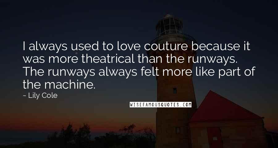 Lily Cole Quotes: I always used to love couture because it was more theatrical than the runways. The runways always felt more like part of the machine.