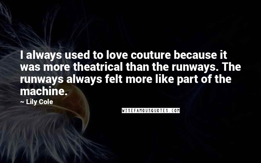 Lily Cole Quotes: I always used to love couture because it was more theatrical than the runways. The runways always felt more like part of the machine.