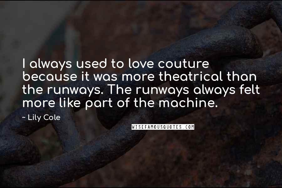Lily Cole Quotes: I always used to love couture because it was more theatrical than the runways. The runways always felt more like part of the machine.
