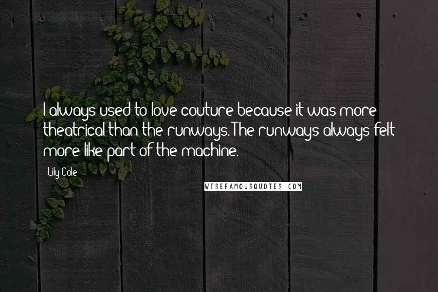 Lily Cole Quotes: I always used to love couture because it was more theatrical than the runways. The runways always felt more like part of the machine.