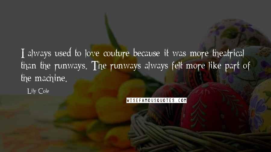 Lily Cole Quotes: I always used to love couture because it was more theatrical than the runways. The runways always felt more like part of the machine.