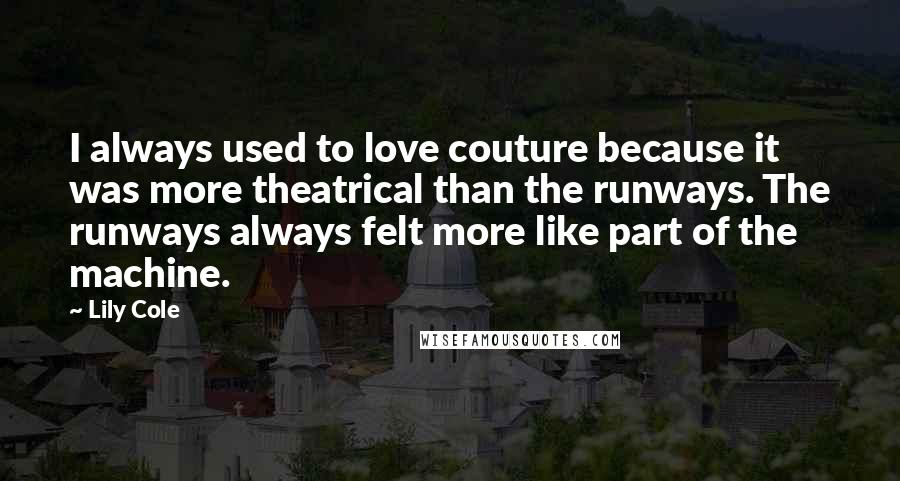 Lily Cole Quotes: I always used to love couture because it was more theatrical than the runways. The runways always felt more like part of the machine.