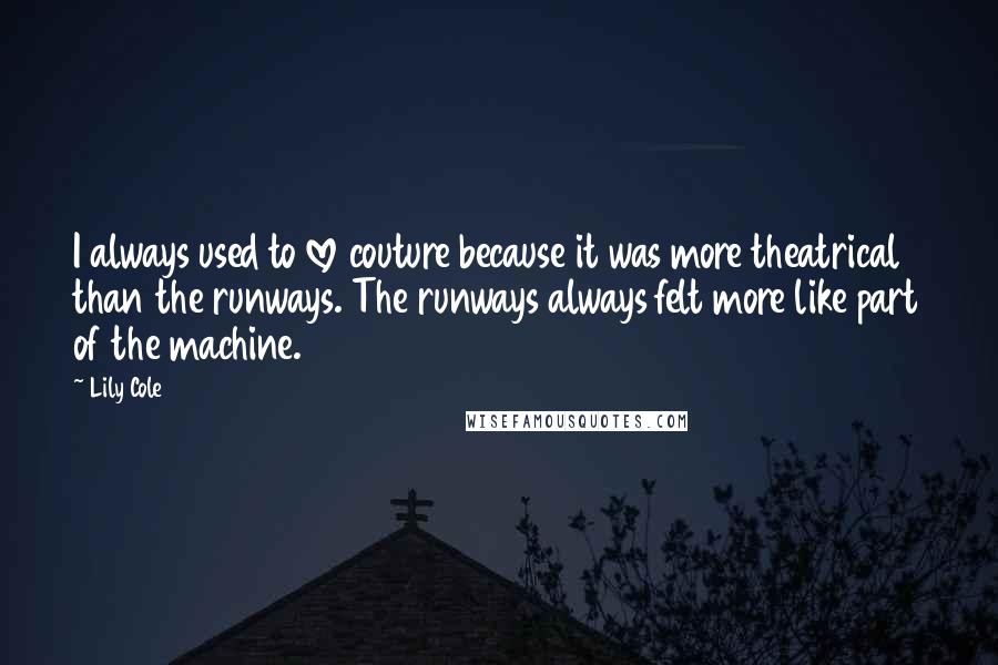 Lily Cole Quotes: I always used to love couture because it was more theatrical than the runways. The runways always felt more like part of the machine.