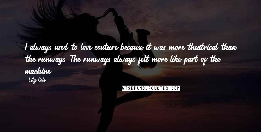 Lily Cole Quotes: I always used to love couture because it was more theatrical than the runways. The runways always felt more like part of the machine.