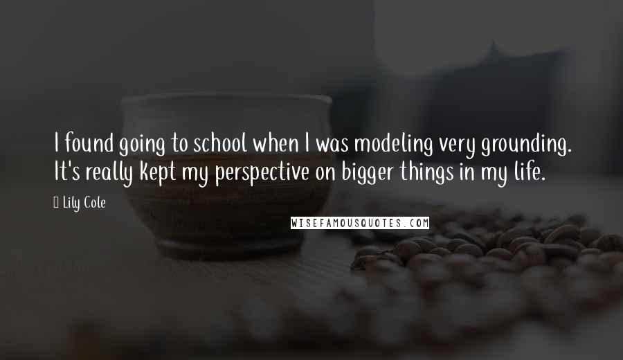 Lily Cole Quotes: I found going to school when I was modeling very grounding. It's really kept my perspective on bigger things in my life.