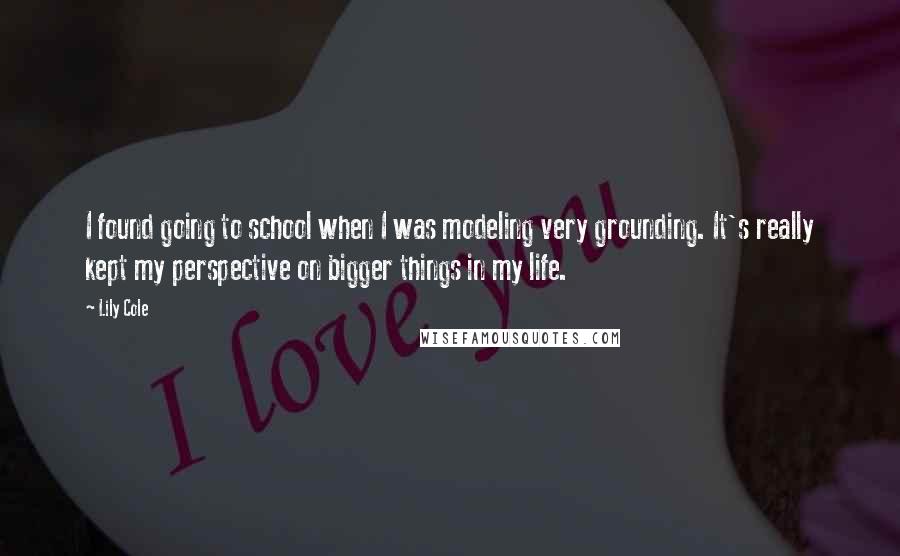 Lily Cole Quotes: I found going to school when I was modeling very grounding. It's really kept my perspective on bigger things in my life.