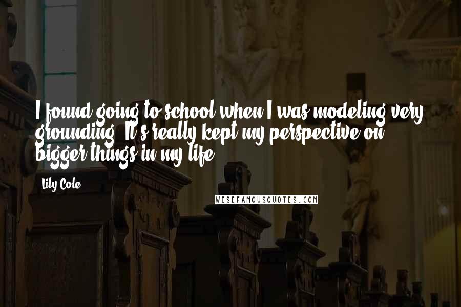 Lily Cole Quotes: I found going to school when I was modeling very grounding. It's really kept my perspective on bigger things in my life.