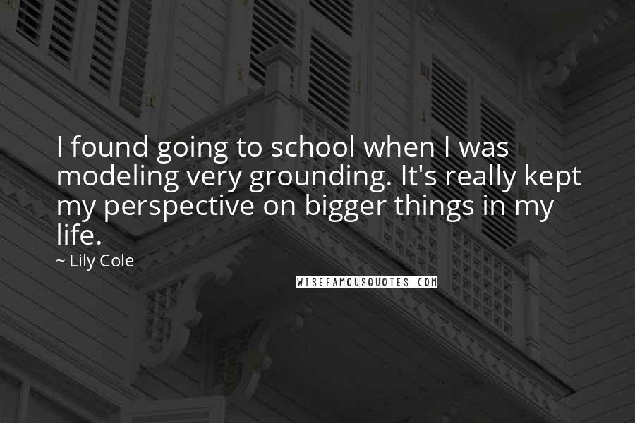 Lily Cole Quotes: I found going to school when I was modeling very grounding. It's really kept my perspective on bigger things in my life.