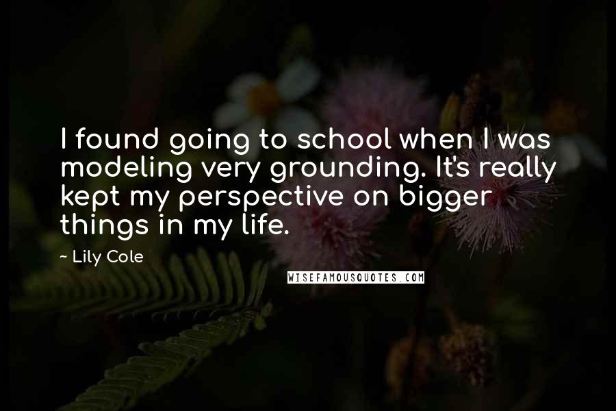 Lily Cole Quotes: I found going to school when I was modeling very grounding. It's really kept my perspective on bigger things in my life.