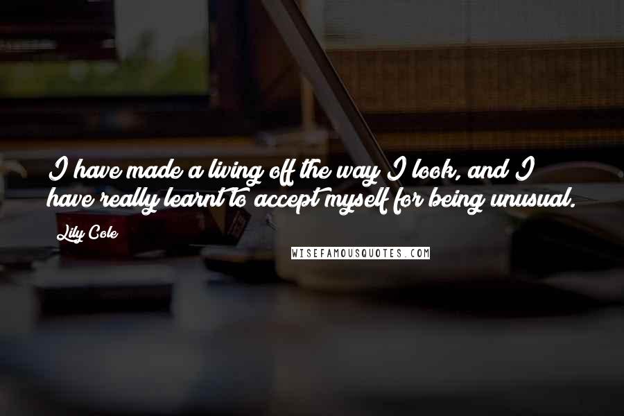Lily Cole Quotes: I have made a living off the way I look, and I have really learnt to accept myself for being unusual.