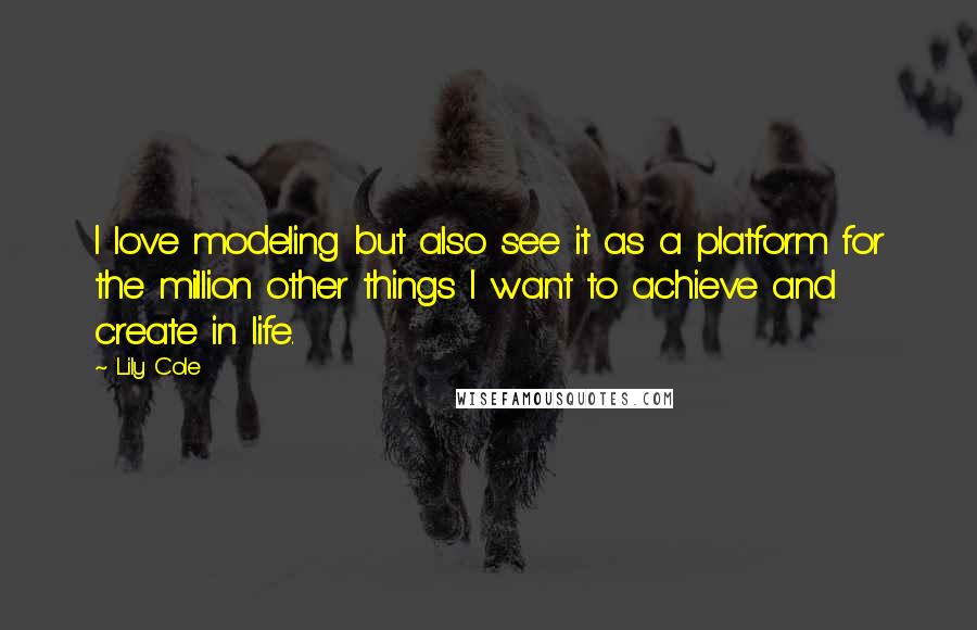 Lily Cole Quotes: I love modeling but also see it as a platform for the million other things I want to achieve and create in life.