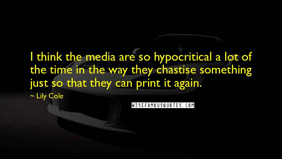 Lily Cole Quotes: I think the media are so hypocritical a lot of the time in the way they chastise something just so that they can print it again.