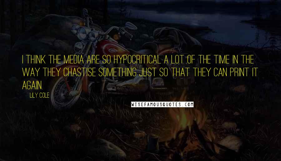 Lily Cole Quotes: I think the media are so hypocritical a lot of the time in the way they chastise something just so that they can print it again.