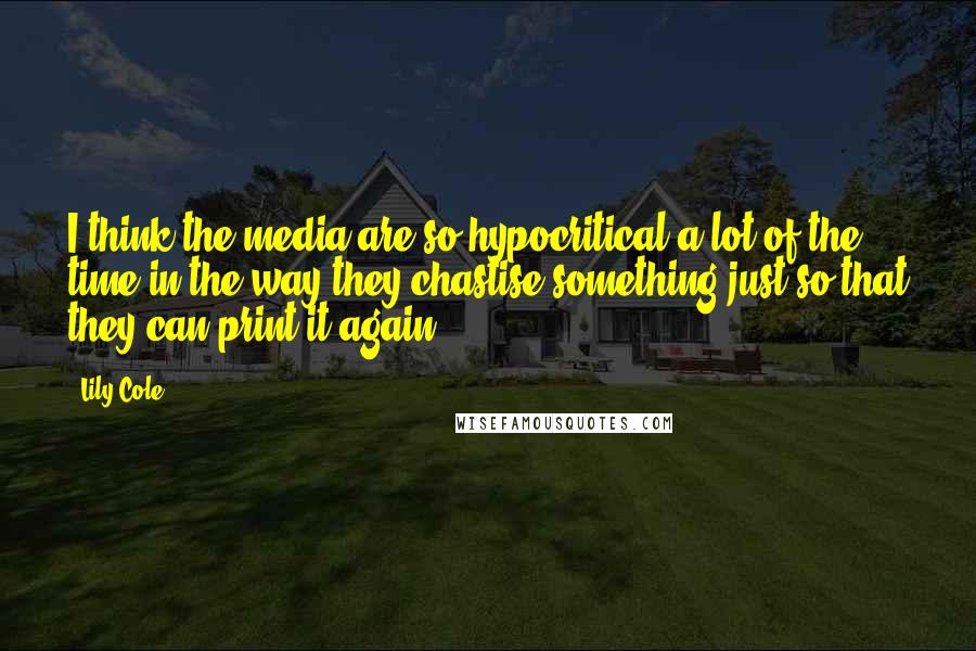 Lily Cole Quotes: I think the media are so hypocritical a lot of the time in the way they chastise something just so that they can print it again.