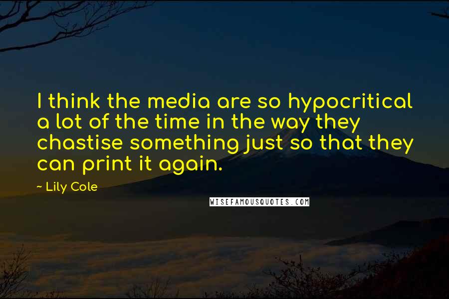 Lily Cole Quotes: I think the media are so hypocritical a lot of the time in the way they chastise something just so that they can print it again.