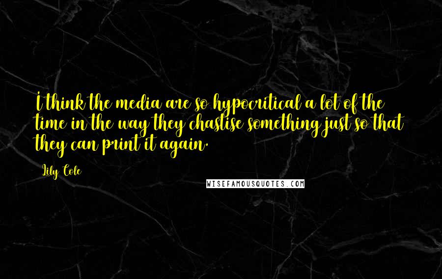 Lily Cole Quotes: I think the media are so hypocritical a lot of the time in the way they chastise something just so that they can print it again.