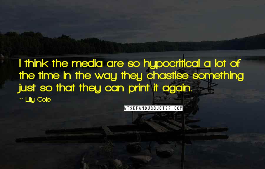 Lily Cole Quotes: I think the media are so hypocritical a lot of the time in the way they chastise something just so that they can print it again.