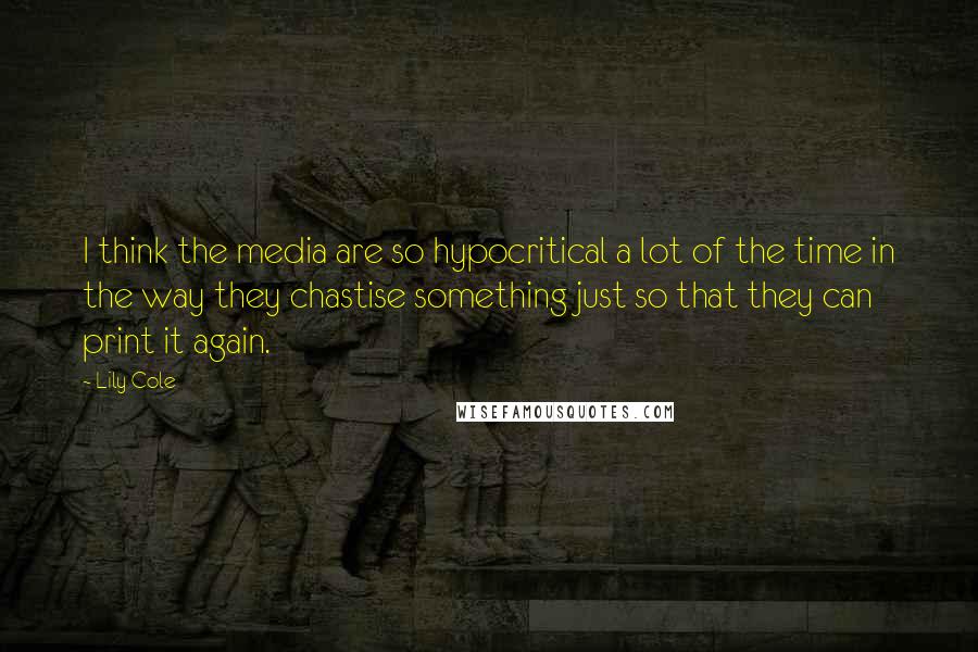 Lily Cole Quotes: I think the media are so hypocritical a lot of the time in the way they chastise something just so that they can print it again.