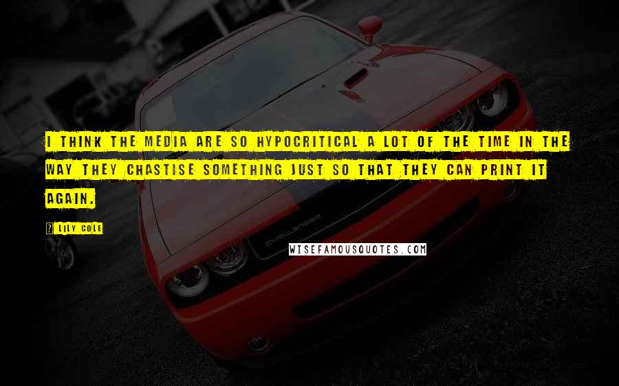 Lily Cole Quotes: I think the media are so hypocritical a lot of the time in the way they chastise something just so that they can print it again.
